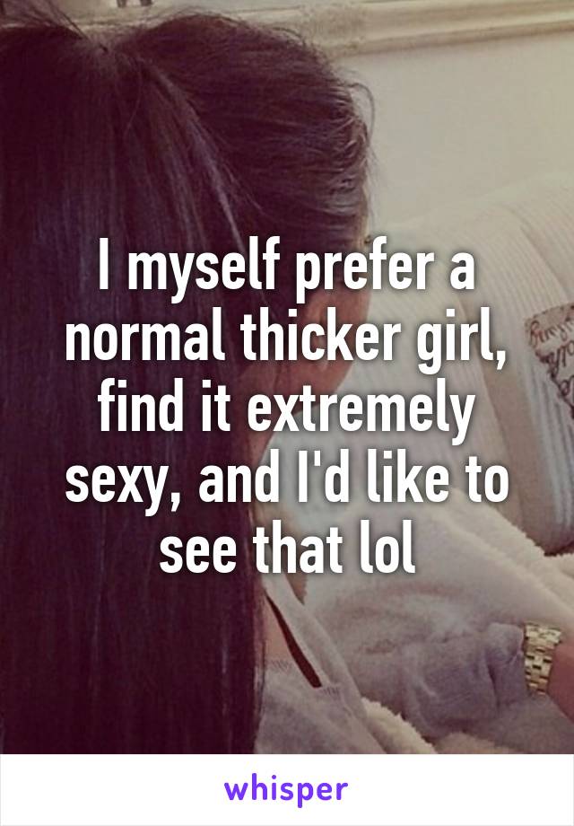 I myself prefer a normal thicker girl, find it extremely sexy, and I'd like to see that lol