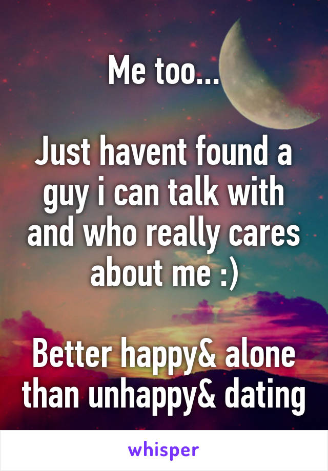 Me too...

Just havent found a guy i can talk with and who really cares about me :)

Better happy& alone than unhappy& dating