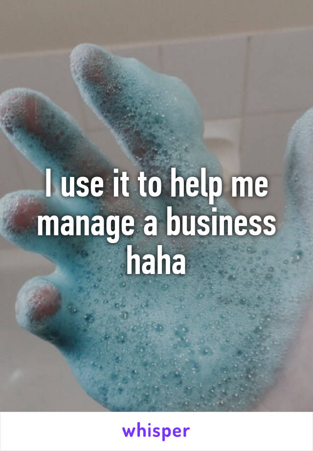 I use it to help me manage a business haha
