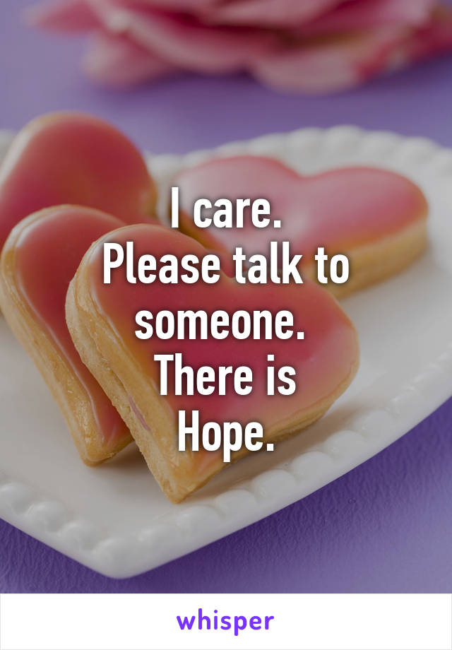 I care.
Please talk to someone. 
There is
Hope.