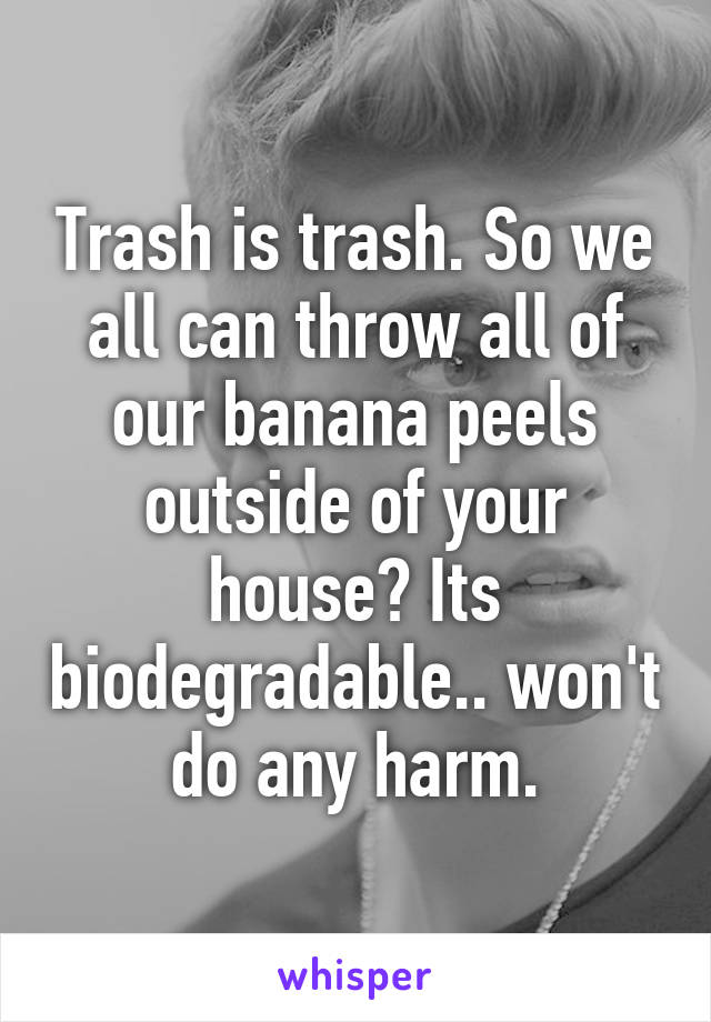 Trash is trash. So we all can throw all of our banana peels outside of your house? Its biodegradable.. won't do any harm.