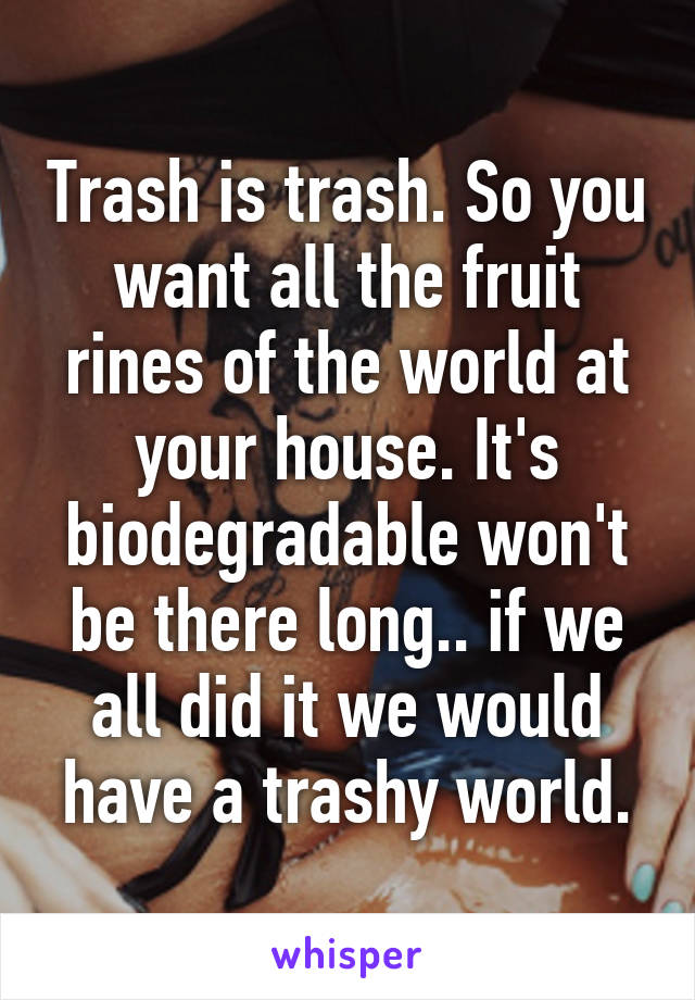 Trash is trash. So you want all the fruit rines of the world at your house. It's biodegradable won't be there long.. if we all did it we would have a trashy world.