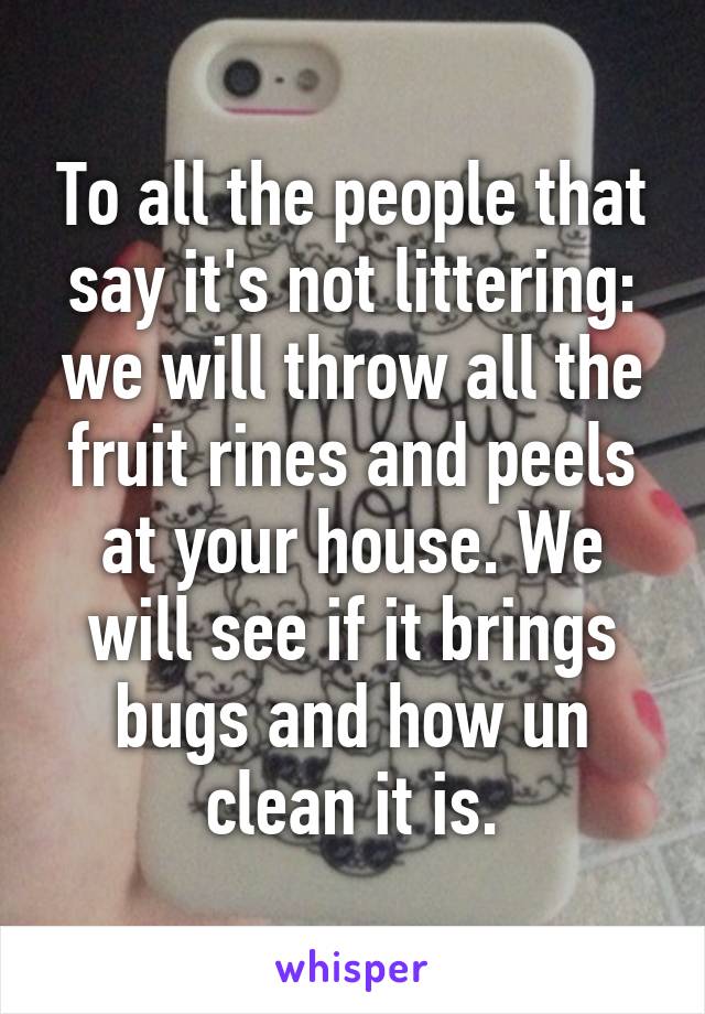 To all the people that say it's not littering: we will throw all the fruit rines and peels at your house. We will see if it brings bugs and how un clean it is.