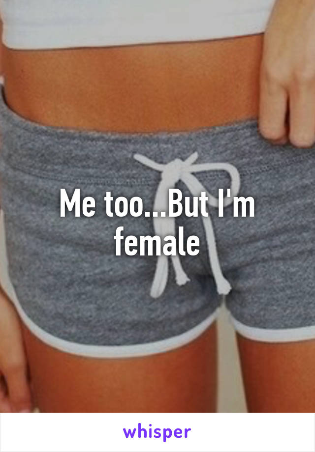 Me too...But I'm female