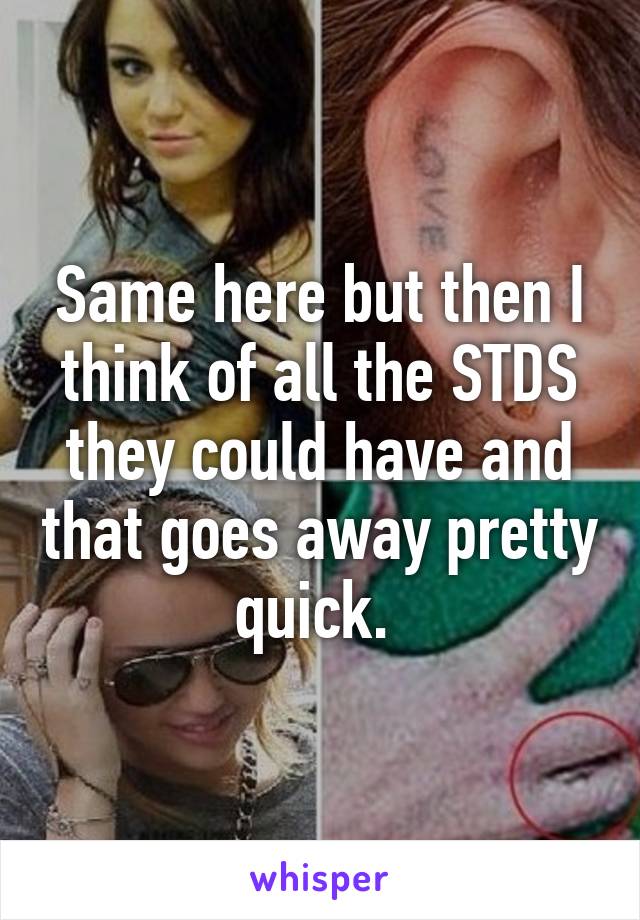 Same here but then I think of all the STDS they could have and that goes away pretty quick. 