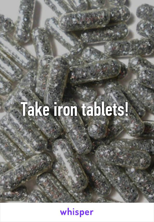 Take iron tablets! 