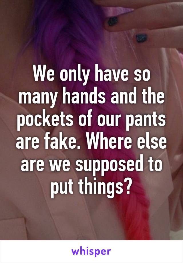 We only have so many hands and the pockets of our pants are fake. Where else are we supposed to put things?