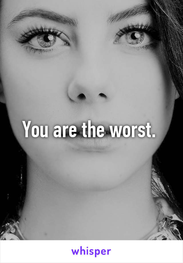 You are the worst. 
