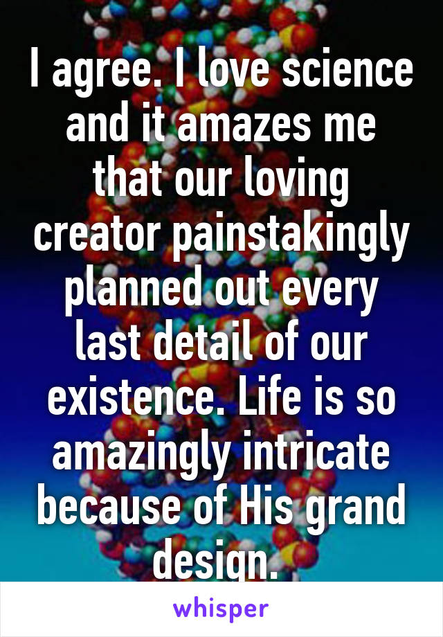 I agree. I love science and it amazes me that our loving creator painstakingly planned out every last detail of our existence. Life is so amazingly intricate because of His grand design. 