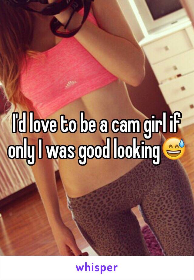 I'd love to be a cam girl if only I was good looking😅