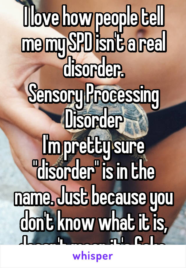 I love how people tell me my SPD isn't a real disorder.
Sensory Processing Disorder
I'm pretty sure "disorder" is in the name. Just because you don't know what it is, doesn't mean it's fake.