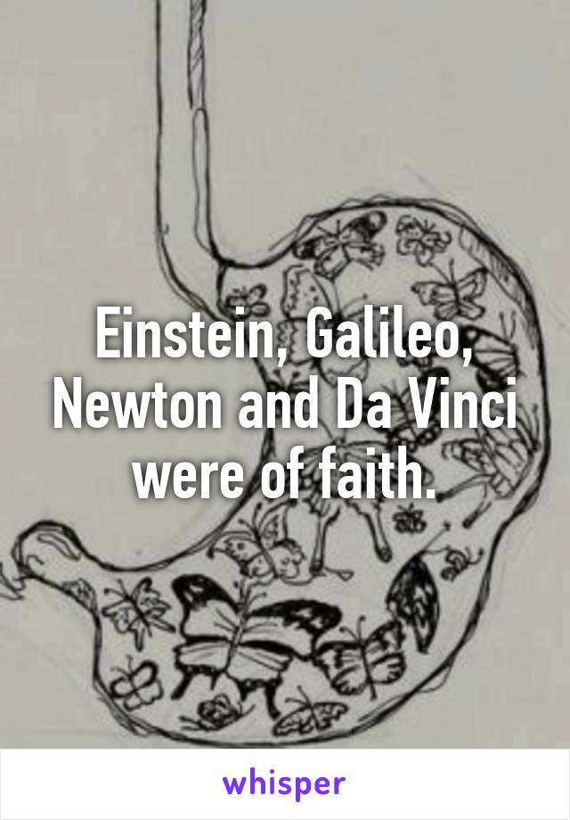 Einstein, Galileo, Newton and Da Vinci were of faith.