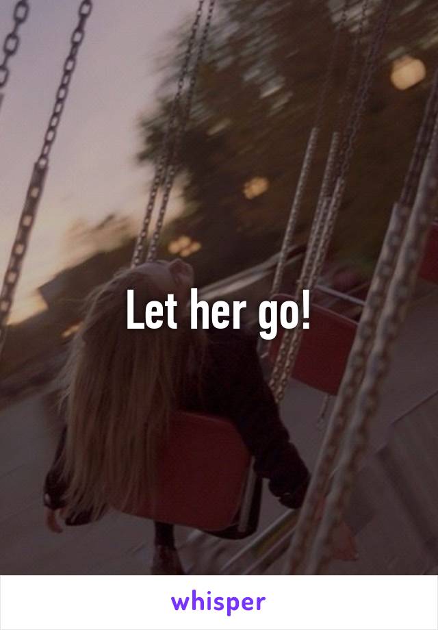 Let her go!