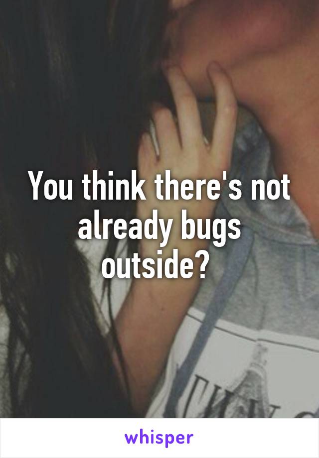 You think there's not already bugs outside? 