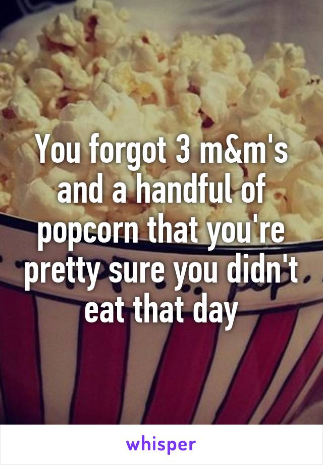 You forgot 3 m&m's and a handful of popcorn that you're pretty sure you didn't eat that day