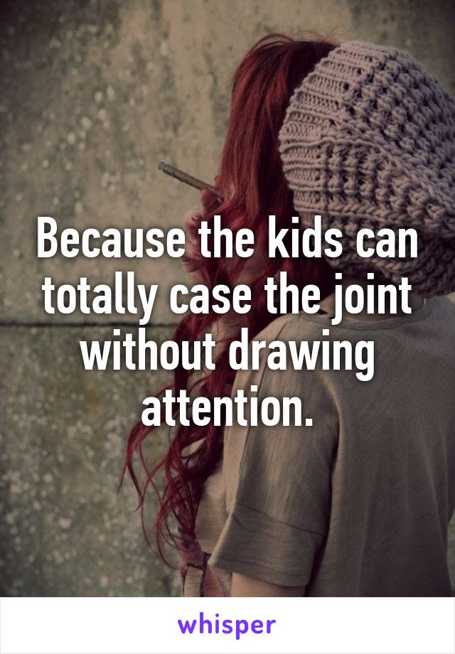 Because the kids can totally case the joint without drawing attention.
