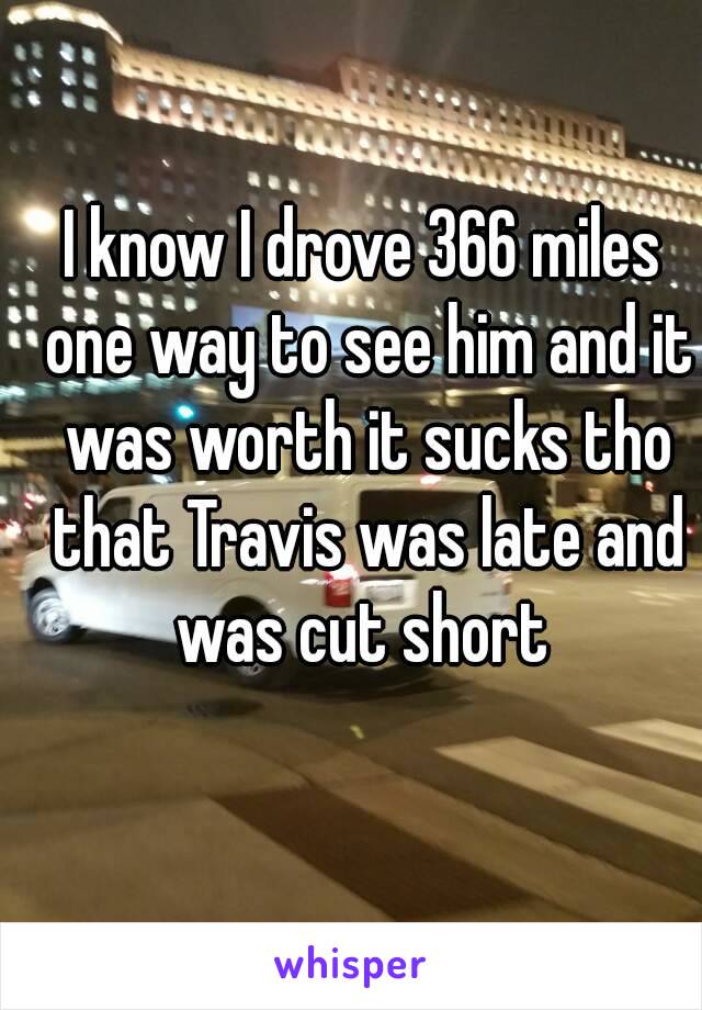 I know I drove 366 miles one way to see him and it was worth it sucks tho that Travis was late and was cut short 