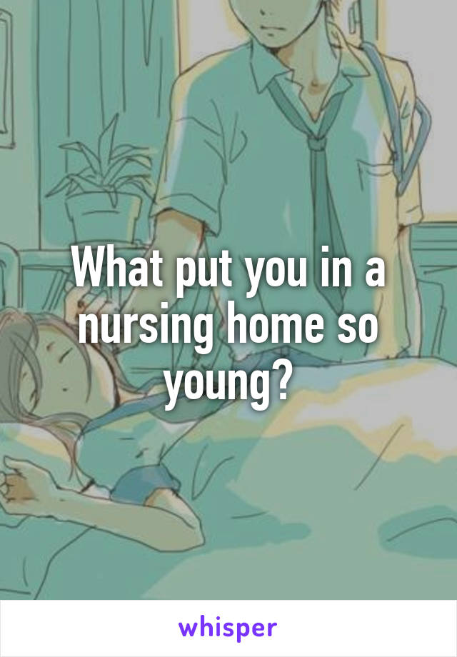 What put you in a nursing home so young?