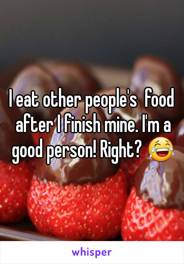 I eat other people's  food after I finish mine. I'm a good person! Right? 😂