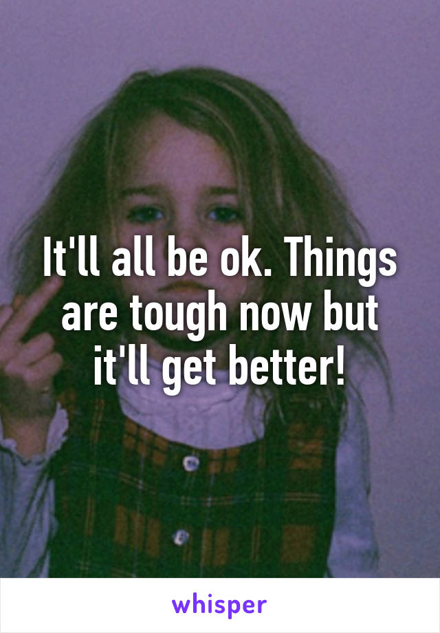 It'll all be ok. Things are tough now but it'll get better!