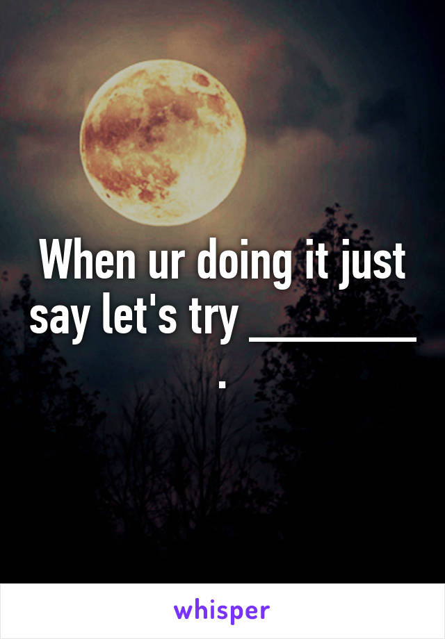 When ur doing it just say let's try ______ .