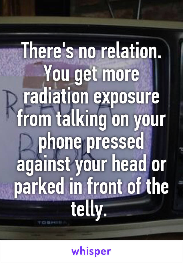 There's no relation. You get more radiation exposure from talking on your phone pressed against your head or parked in front of the telly. 