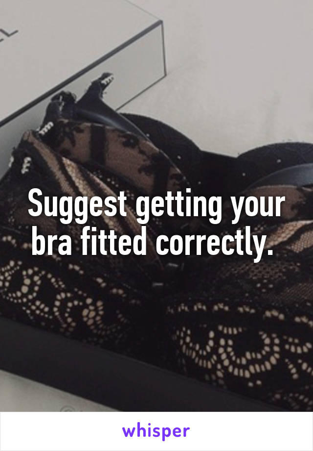 Suggest getting your bra fitted correctly. 
