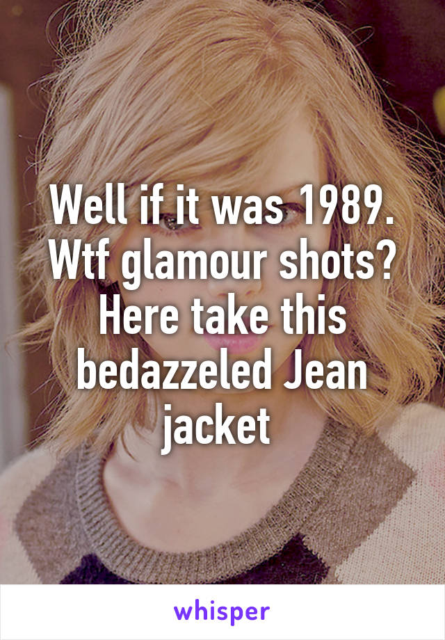 Well if it was 1989. Wtf glamour shots? Here take this bedazzeled Jean jacket 