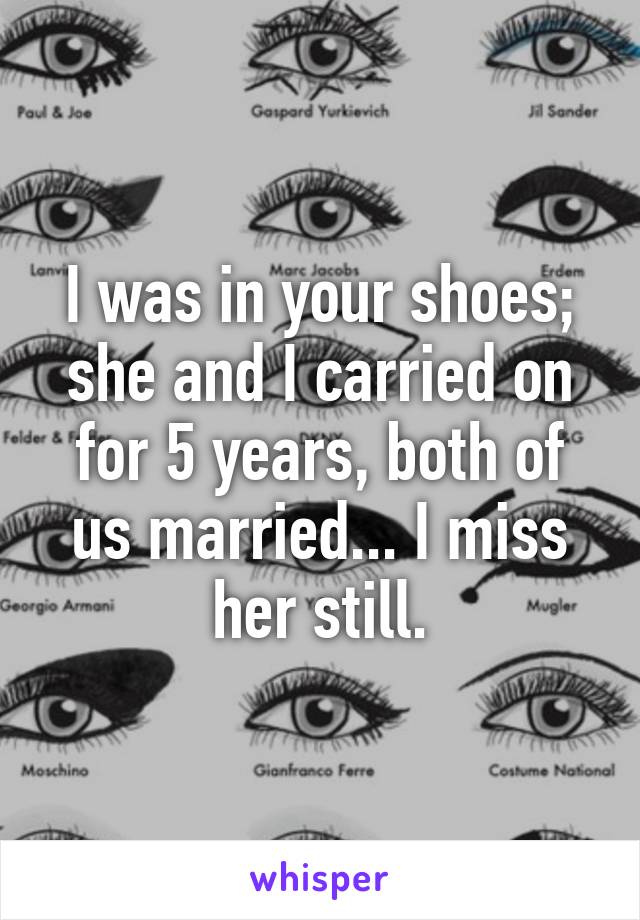 I was in your shoes; she and I carried on for 5 years, both of us married... I miss her still.