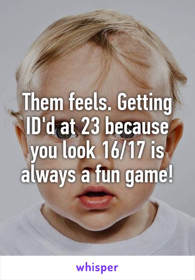 Them feels. Getting ID'd at 23 because you look 16/17 is always a fun game!