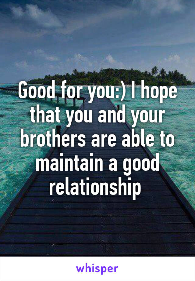 Good for you:) I hope that you and your brothers are able to maintain a good relationship 