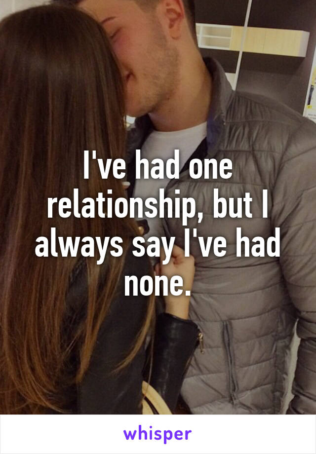 I've had one relationship, but I always say I've had none.