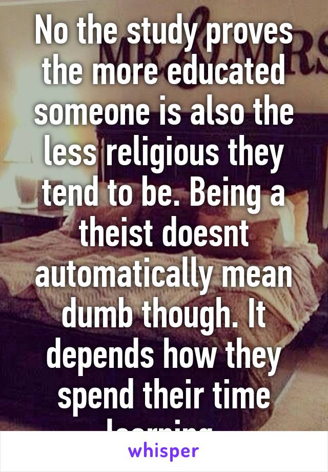 No the study proves the more educated someone is also the less religious they tend to be. Being a theist doesnt automatically mean dumb though. It depends how they spend their time learning.