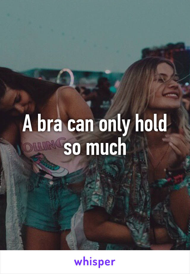 A bra can only hold so much