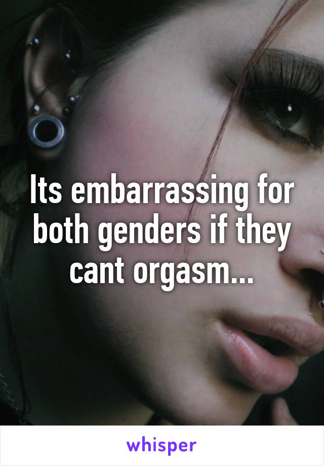 Its embarrassing for both genders if they cant orgasm...