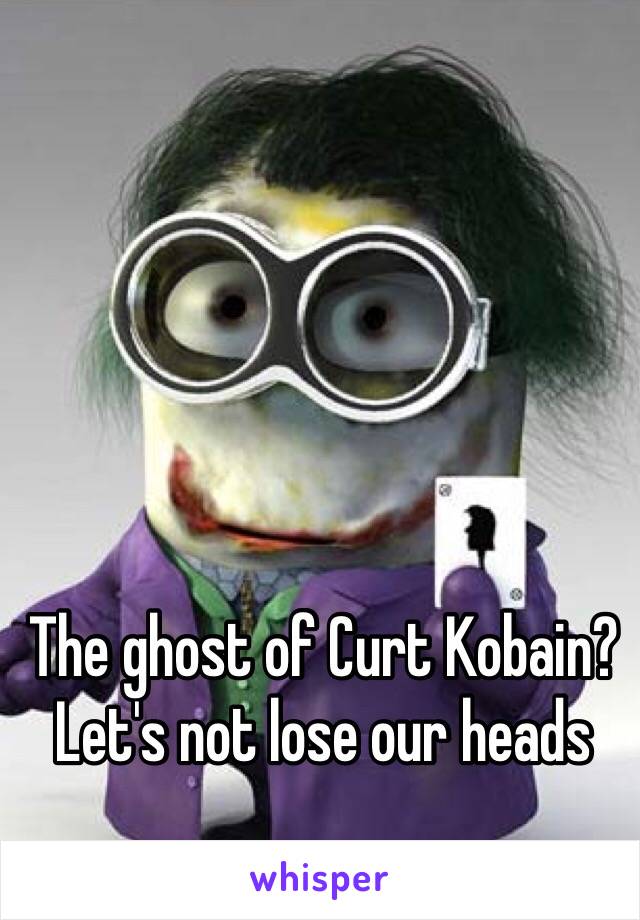 The ghost of Curt Kobain?
Let's not lose our heads 
