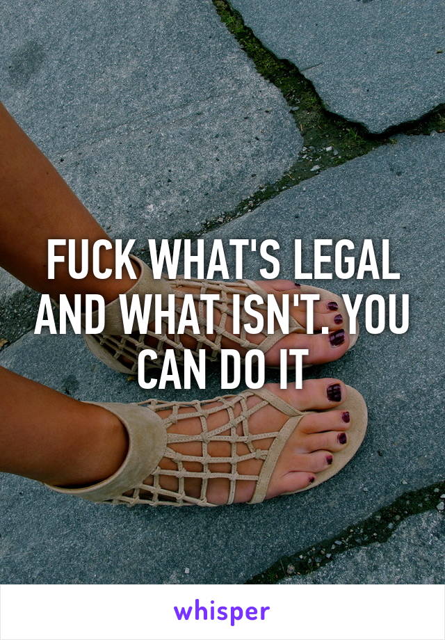 FUCK WHAT'S LEGAL AND WHAT ISN'T. YOU CAN DO IT