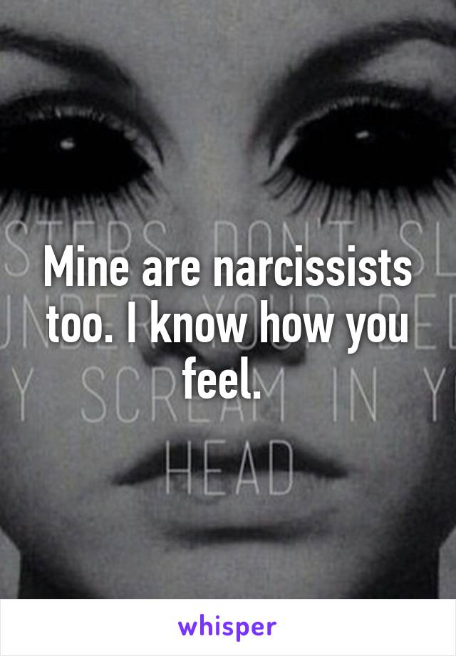 Mine are narcissists too. I know how you feel. 