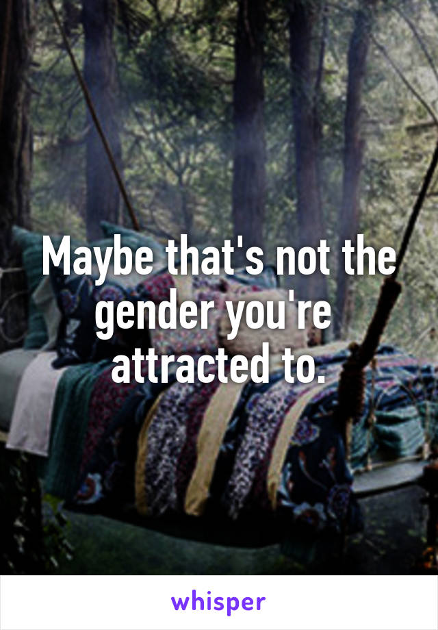 Maybe that's not the gender you're  attracted to.