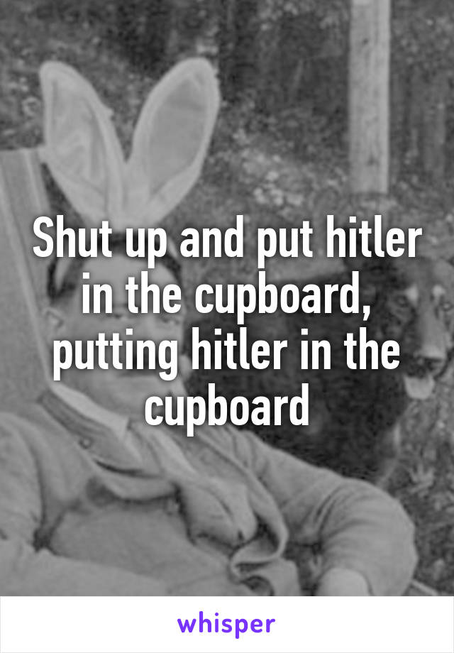 Shut up and put hitler in the cupboard, putting hitler in the cupboard