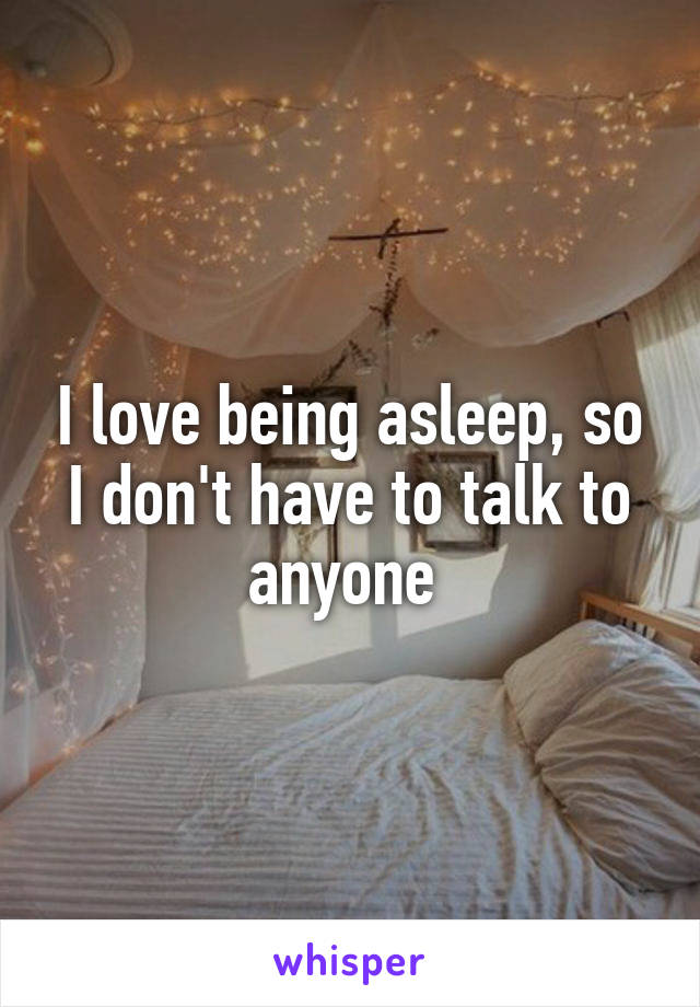 I love being asleep, so I don't have to talk to anyone 