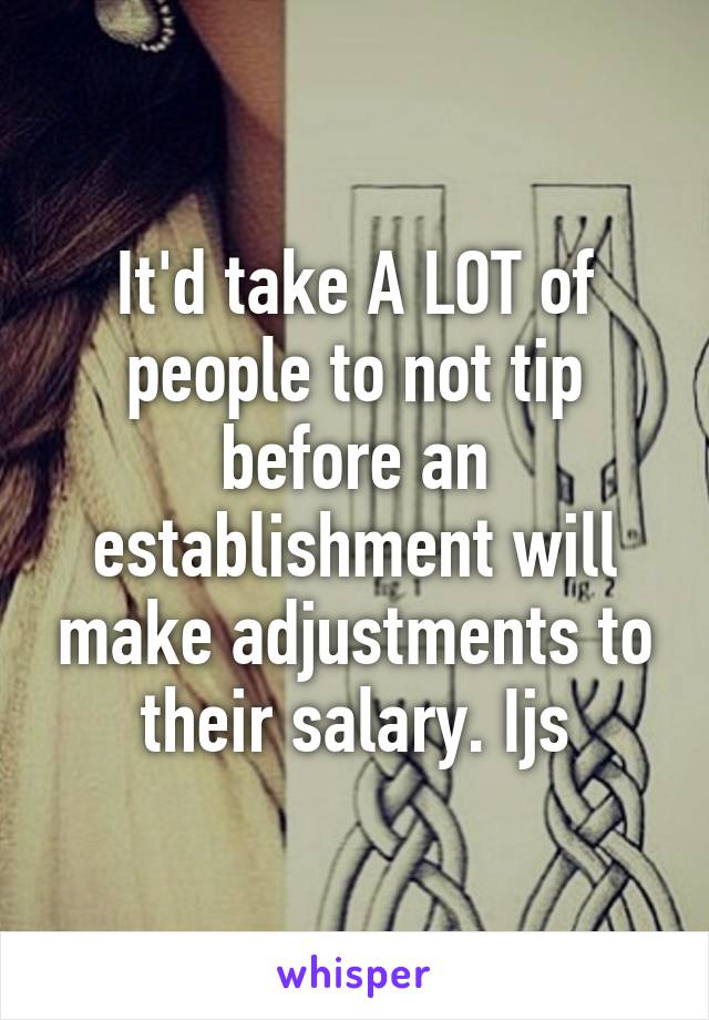 It'd take A LOT of people to not tip before an establishment will make adjustments to their salary. Ijs