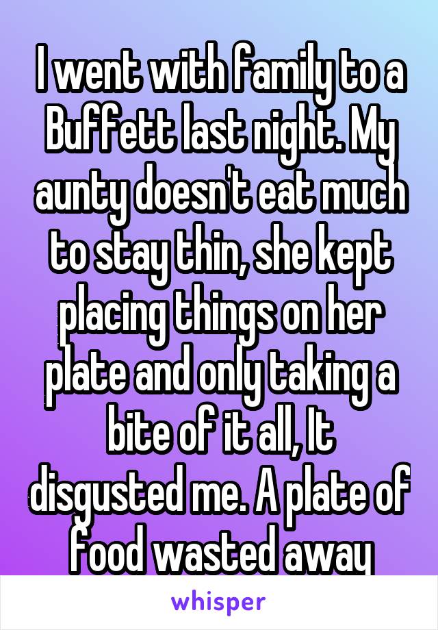 I went with family to a Buffett last night. My aunty doesn't eat much to stay thin, she kept placing things on her plate and only taking a bite of it all, It disgusted me. A plate of food wasted away