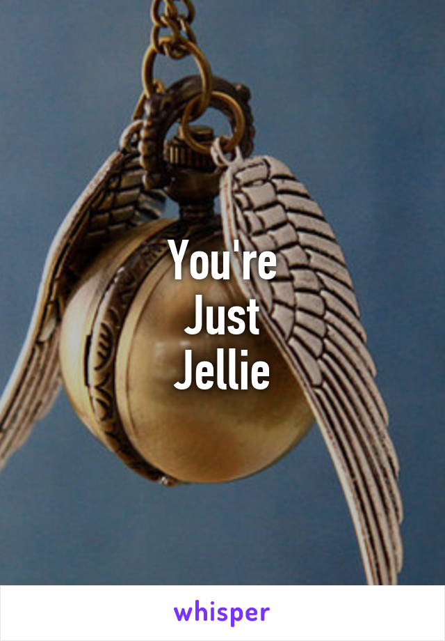 You're
Just
Jellie
