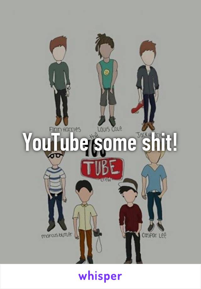 YouTube some shit!