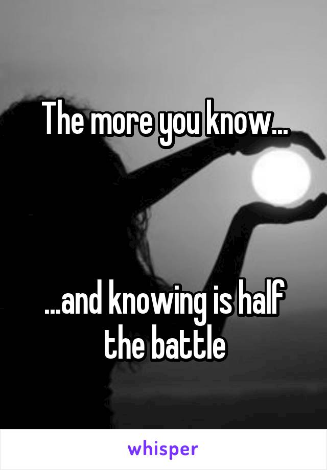 The more you know...



...and knowing is half the battle