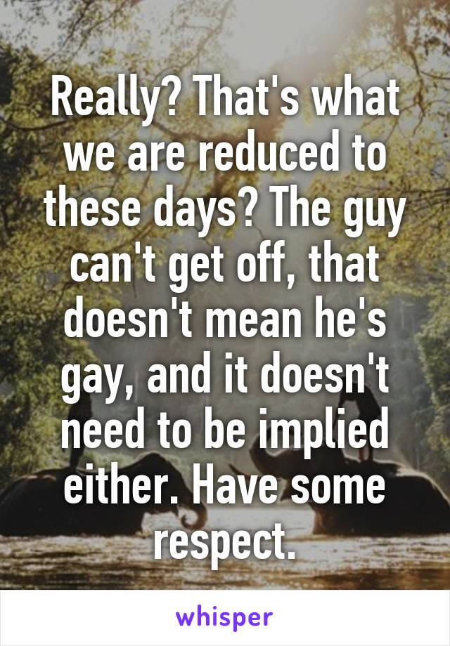 Really? That's what we are reduced to these days? The guy can't get off, that doesn't mean he's gay, and it doesn't need to be implied either. Have some respect.