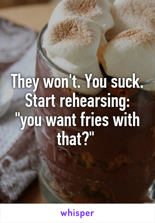 They won't. You suck. Start rehearsing: "you want fries with that?" 