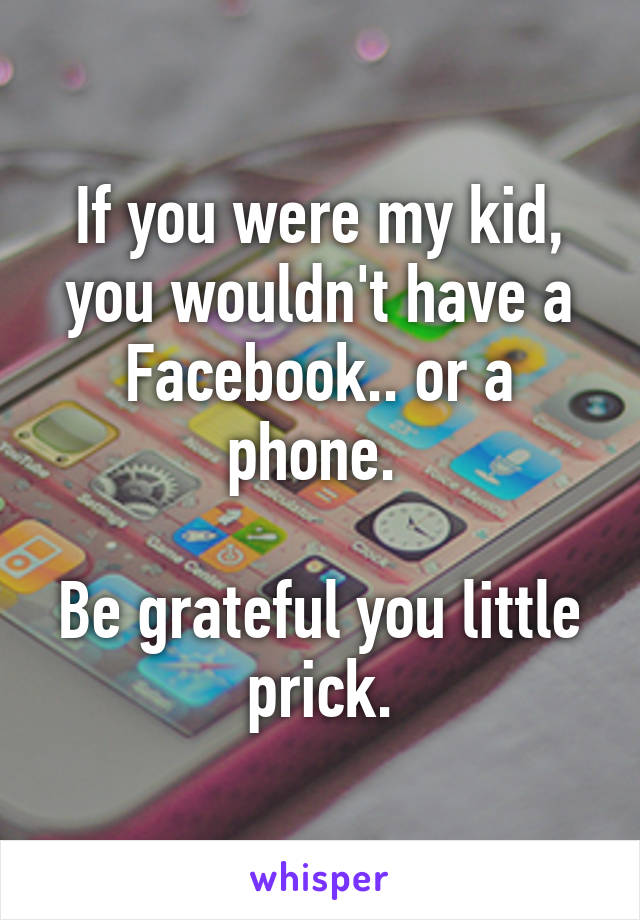 If you were my kid, you wouldn't have a Facebook.. or a phone. 

Be grateful you little prick.