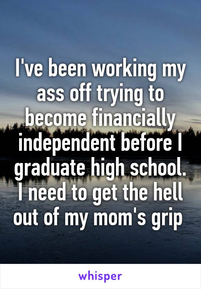 I've been working my ass off trying to become financially independent before I graduate high school. I need to get the hell out of my mom's grip 
